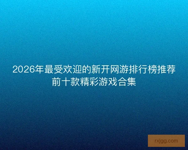 2026年最受欢迎的新开网游排行榜推荐前十款精彩游戏合集