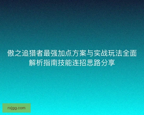 傲之追猎者最强加点方案与实战玩法全面解析指南技能连招思路分享