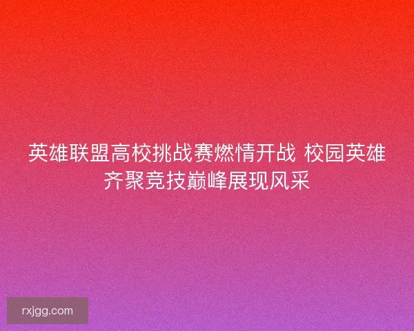 英雄联盟高校挑战赛燃情开战 校园英雄齐聚竞技巅峰展现风采
