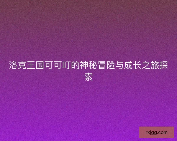 洛克王国可可叮的神秘冒险与成长之旅探索