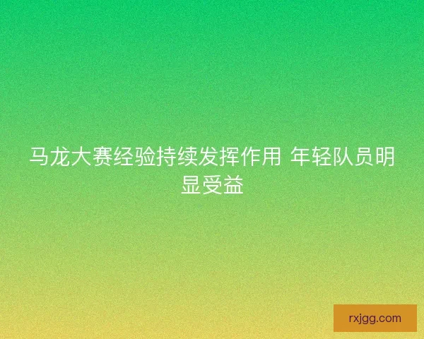 马龙大赛经验持续发挥作用 年轻队员明显受益