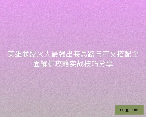 英雄联盟火人最强出装思路与符文搭配全面解析攻略实战技巧分享