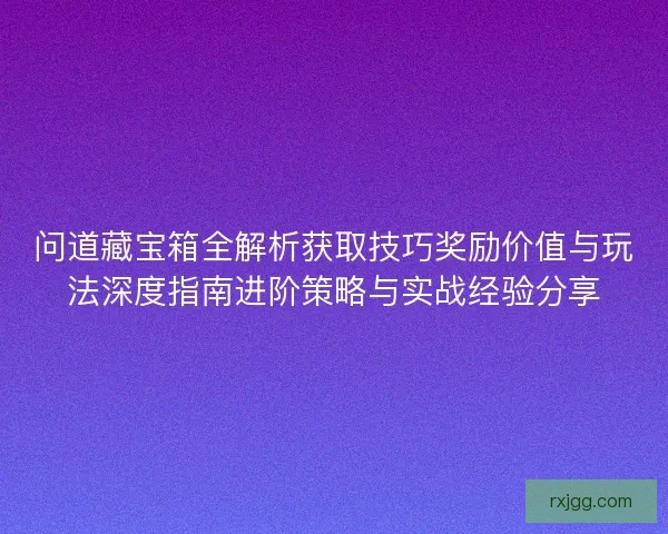 问道藏宝箱全解析获取技巧奖励价值与玩法深度指南进阶策略与实战经验分享