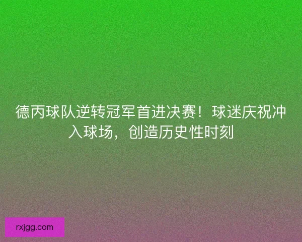 德丙球队逆转冠军首进决赛！球迷庆祝冲入球场，创造历史性时刻