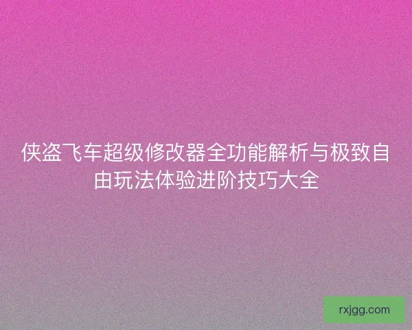 侠盗飞车超级修改器全功能解析与极致自由玩法体验进阶技巧大全