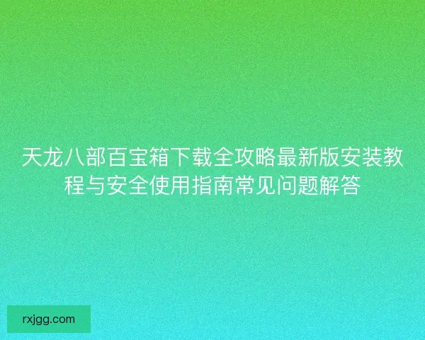 天龙八部百宝箱下载全攻略最新版安装教程与安全使用指南常见问题解答