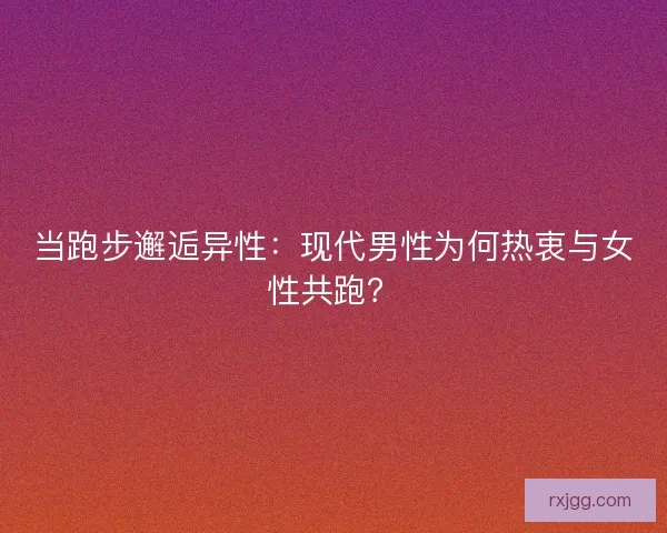 当跑步邂逅异性：现代男性为何热衷与女性共跑？