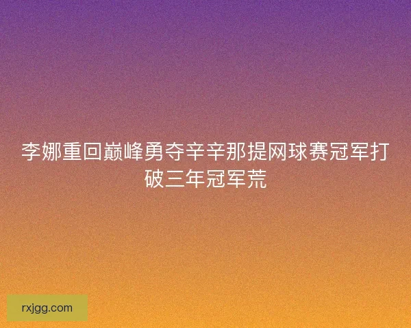 李娜重回巅峰勇夺辛辛那提网球赛冠军打破三年冠军荒