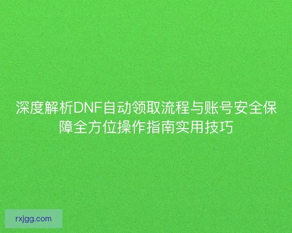 深度解析DNF自动领取流程与账号安全保障全方位操作指南实用技巧