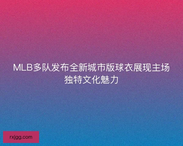 MLB多队发布全新城市版球衣展现主场独特文化魅力