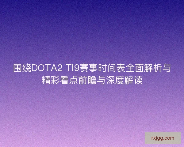 围绕DOTA2 TI9赛事时间表全面解析与精彩看点前瞻与深度解读
