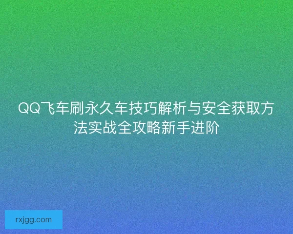 QQ飞车刷永久车技巧解析与安全获取方法实战全攻略新手进阶