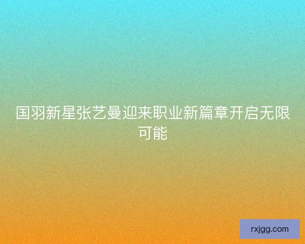 国羽新星张艺曼迎来职业新篇章开启无限可能